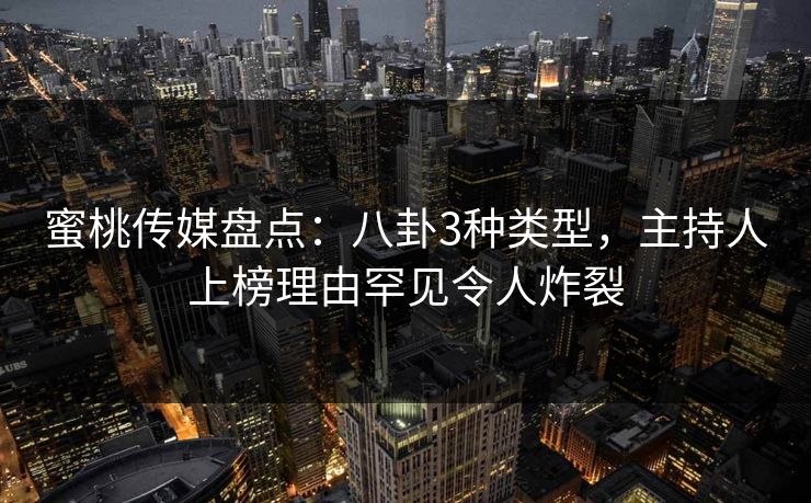 蜜桃传媒盘点：八卦3种类型，主持人上榜理由罕见令人炸裂