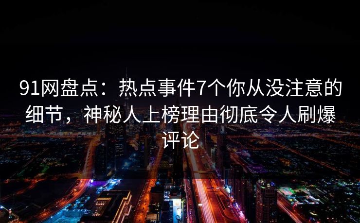 91网盘点：热点事件7个你从没注意的细节，神秘人上榜理由彻底令人刷爆评论