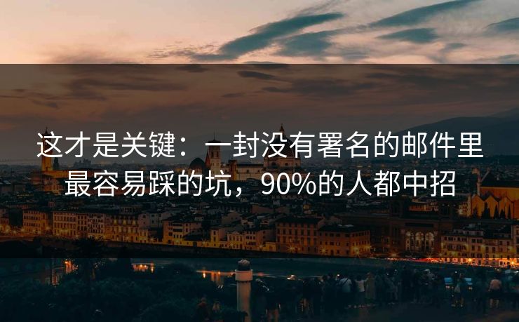这才是关键：一封没有署名的邮件里最容易踩的坑，90%的人都中招