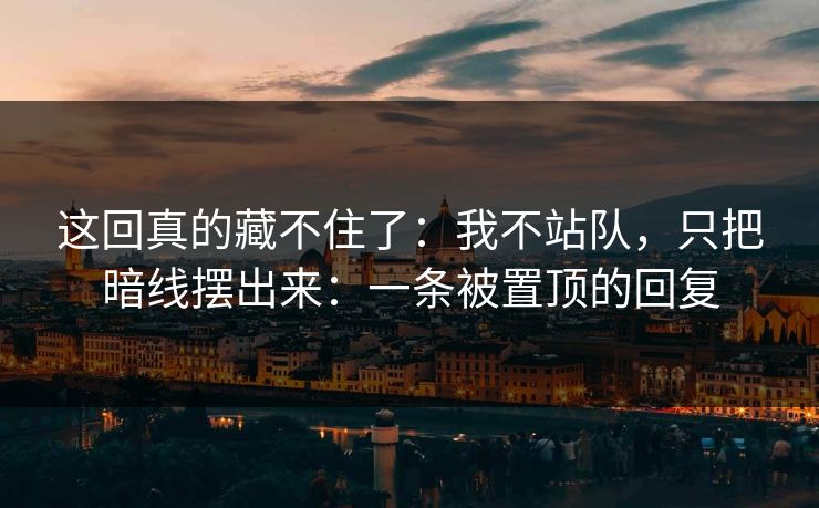 这回真的藏不住了：我不站队，只把暗线摆出来：一条被置顶的回复