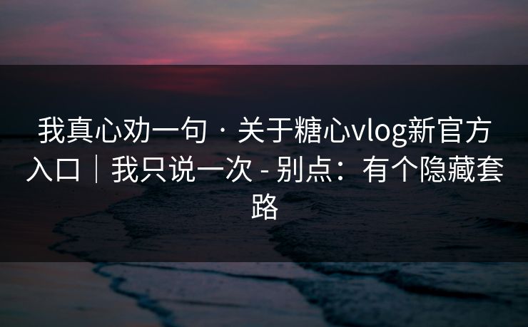 我真心劝一句 · 关于糖心vlog新官方入口｜我只说一次 - 别点：有个隐藏套路