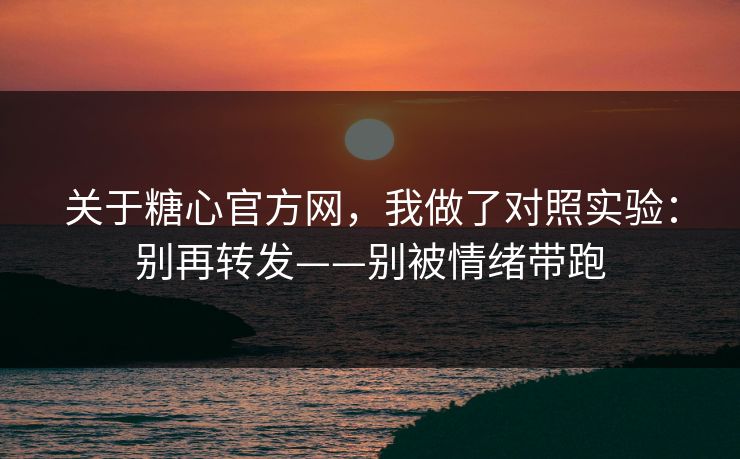 关于糖心官方网，我做了对照实验：别再转发——别被情绪带跑