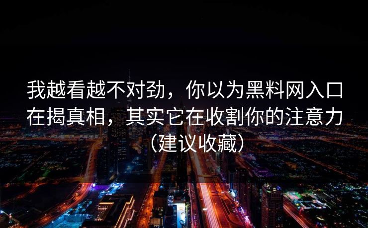 我越看越不对劲，你以为黑料网入口在揭真相，其实它在收割你的注意力（建议收藏）