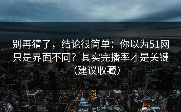 别再猜了,结论很简单:你以为51网只是界面不同?其实完播率才是关键(建议收藏) 别再猜了,结论很简单:你以为51网只是界面不同?其实完播率才是关键(建议收藏)