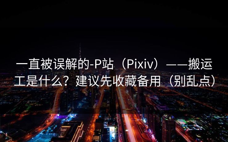 一直被误解的-P站(Pixiv)——搬运工是什么?建议先收藏备用(别乱点)