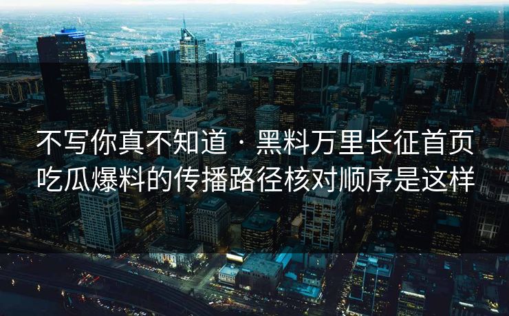 不写你真不知道 · 黑料万里长征首页吃瓜爆料的传播路径核对顺序是这样