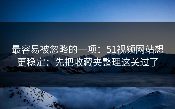 最容易被忽略的一项:51视频网站想更稳定:先把收藏夹整理这关过了