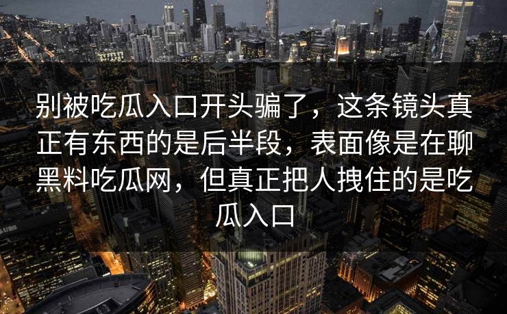 别被吃瓜入口开头骗了，这条镜头真正有东西的是后半段，表面像是在聊黑料吃瓜网，但真正把人拽住的是吃瓜入口