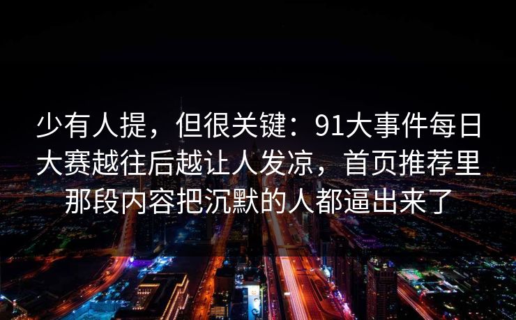 少有人提，但很关键：91大事件每日大赛越往后越让人发凉，首页推荐里那段内容把沉默的人都逼出来了