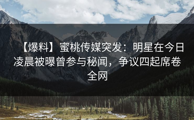 【爆料】蜜桃传媒突发：明星在今日凌晨被曝曾参与秘闻，争议四起席卷全网