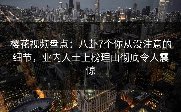 樱花视频盘点：八卦7个你从没注意的细节，业内人士上榜理由彻底令人震惊