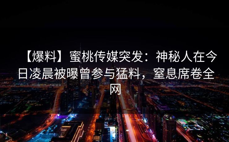 【爆料】蜜桃传媒突发：神秘人在今日凌晨被曝曾参与猛料，窒息席卷全网