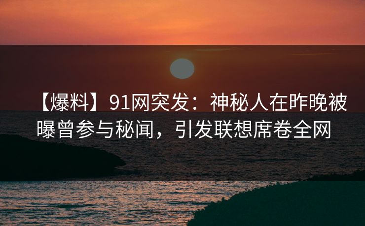 【爆料】91网突发：神秘人在昨晚被曝曾参与秘闻，引发联想席卷全网