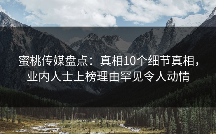 蜜桃传媒盘点：真相10个细节真相，业内人士上榜理由罕见令人动情
