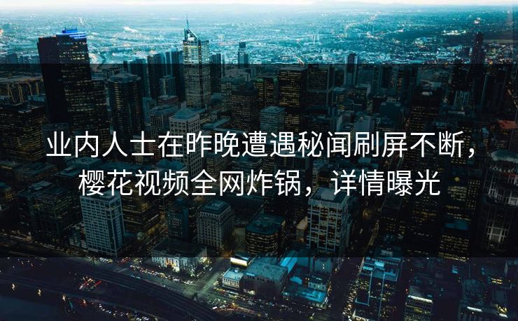 业内人士在昨晚遭遇秘闻刷屏不断，樱花视频全网炸锅，详情曝光