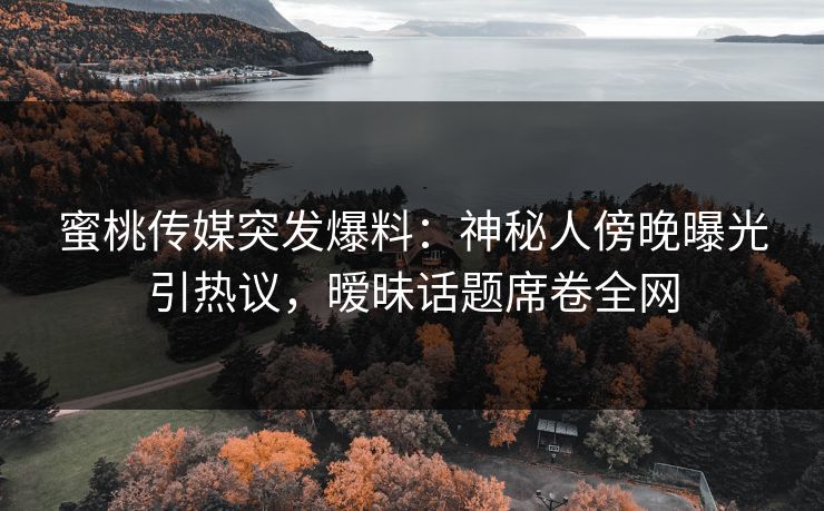 蜜桃传媒突发爆料：神秘人傍晚曝光引热议，暧昧话题席卷全网