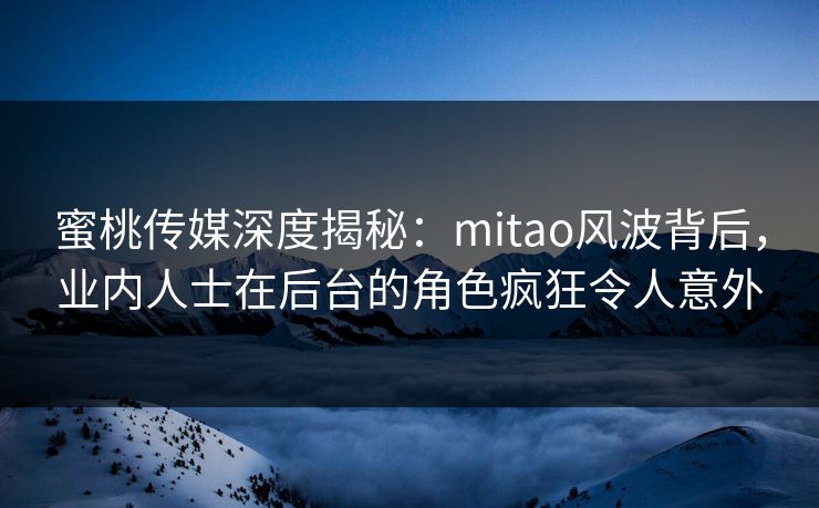 蜜桃传媒深度揭秘:mitao风波背后,业内人士在后台的角色疯狂令人意外 蜜桃传媒深度揭秘:mitao风波背后,业内人士在后台的角色疯狂令人意外