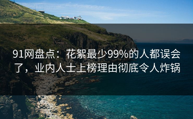 91网盘点:花絮最少99%的人都误会了,业内人士上榜理由彻底令人炸锅