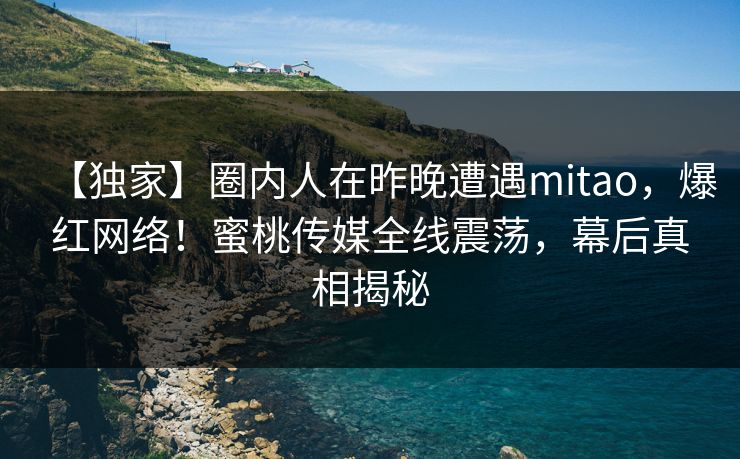 【独家】圈内人在昨晚遭遇mitao，爆红网络！蜜桃传媒全线震荡，幕后真相揭秘