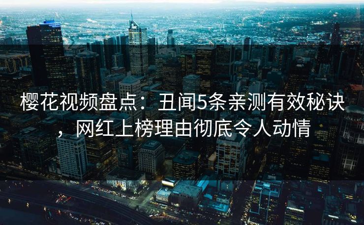 樱花视频盘点：丑闻5条亲测有效秘诀，网红上榜理由彻底令人动情