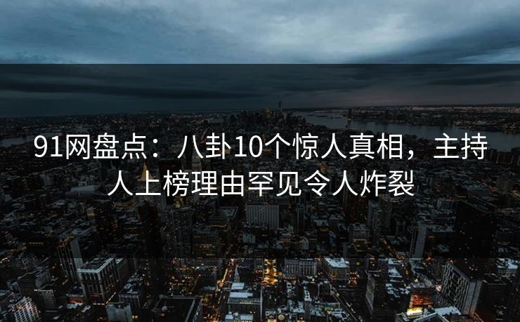 91网盘点：八卦10个惊人真相，主持人上榜理由罕见令人炸裂