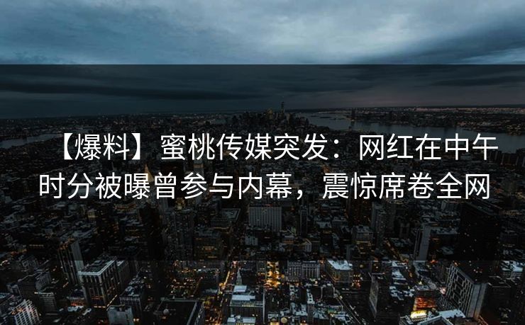 【爆料】蜜桃传媒突发：网红在中午时分被曝曾参与内幕，震惊席卷全网