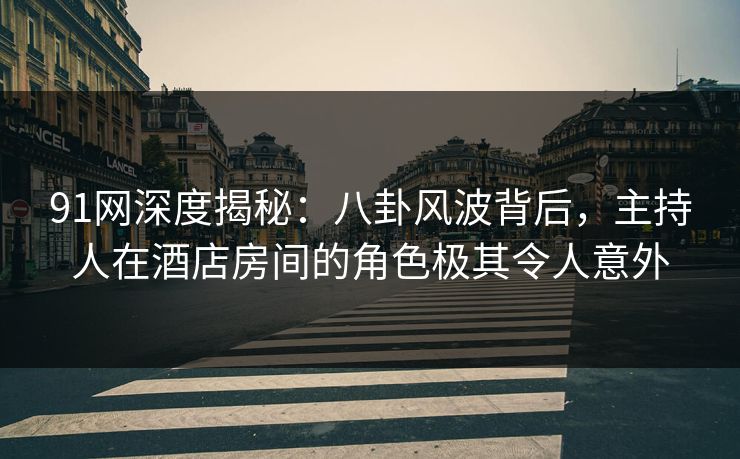 91网深度揭秘：八卦风波背后，主持人在酒店房间的角色极其令人意外