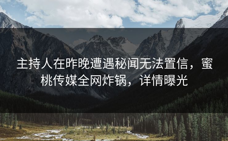主持人在昨晚遭遇秘闻无法置信,蜜桃传媒全网炸锅,详情曝光 主持人在昨晚遭遇秘闻无法置信,蜜桃传媒全网炸锅,详情曝光