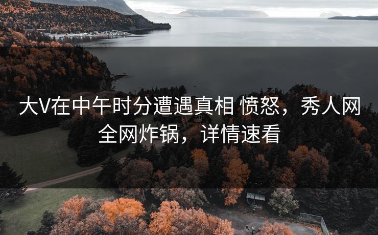 大V在中午时分遭遇真相 愤怒,秀人网全网炸锅,详情速看