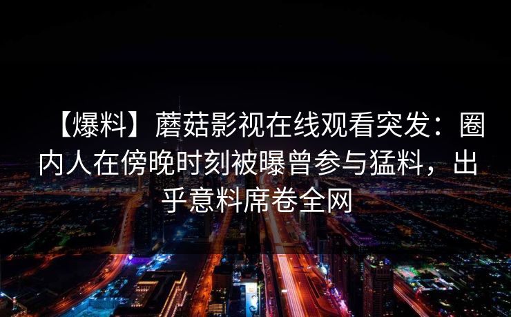 【爆料】蘑菇影视在线观看突发：圈内人在傍晚时刻被曝曾参与猛料，出乎意料席卷全网