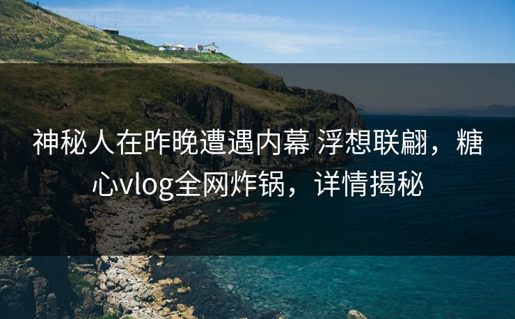 神秘人在昨晚遭遇内幕 浮想联翩,糖心vlog全网炸锅,详情揭秘 神秘人在昨晚遭遇内幕 浮想联翩,糖心vlog全网炸锅,详情揭秘