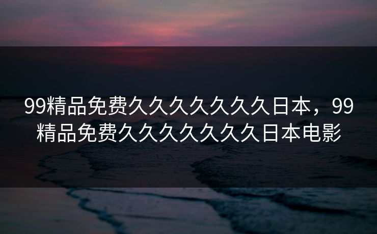 99精品免费久久久久久久久日本,99精品免费久久久久久久久日本电影