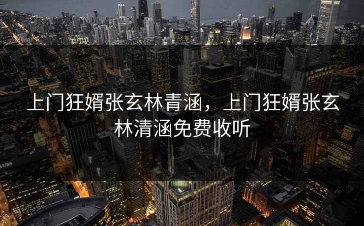 上门狂婿张玄林青涵,上门狂婿张玄林清涵免费收听