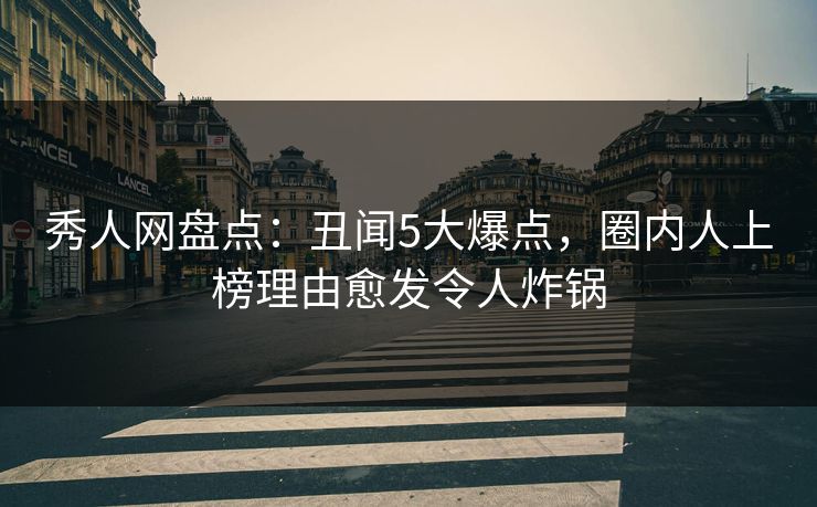 秀人网盘点:丑闻5大爆点,圈内人上榜理由愈发令人炸锅 秀人网盘点:丑闻5大爆点,圈内人上榜理由愈发令人炸锅