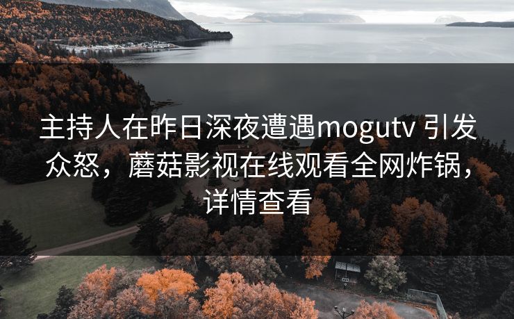 主持人在昨日深夜遭遇mogutv 引发众怒，蘑菇影视在线观看全网炸锅，详情查看