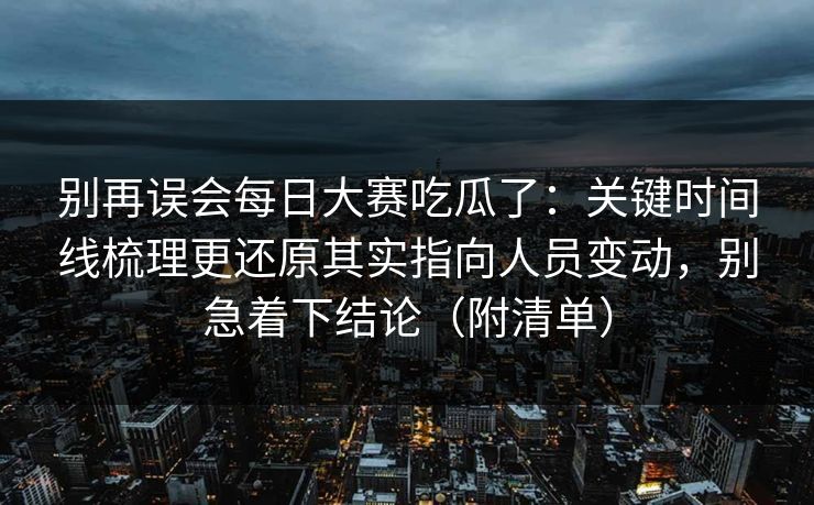 别再误会每日大赛吃瓜了:关键时间线梳理更还原其实指向人员变动,别急着下结论(附清单) 别再误会每日大赛吃瓜了:关键时间线梳理更还原其实指向人员变动,别急着下结论(附清单)