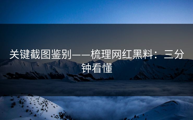 关键截图鉴别——梳理网红黑料：三分钟看懂